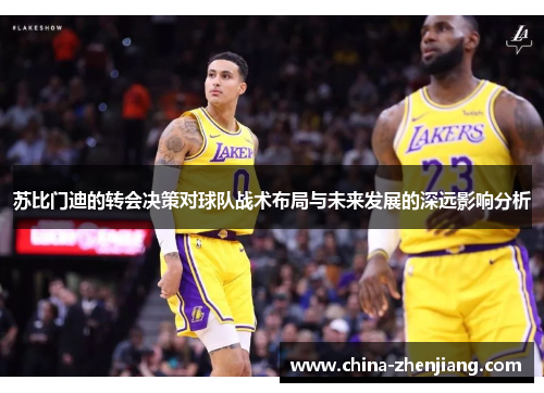 苏比门迪的转会决策对球队战术布局与未来发展的深远影响分析 苏比门迪的转会决策对球队战术布局与未来发展的深远影响分析