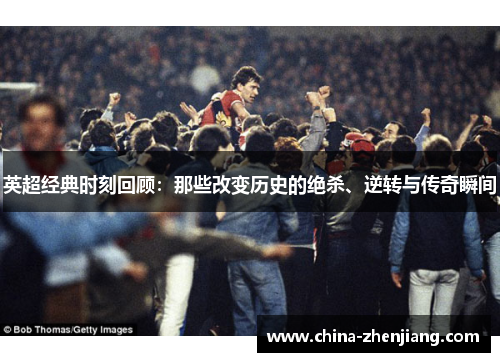 英超经典时刻回顾：那些改变历史的绝杀、逆转与传奇瞬间