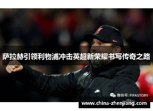 萨拉赫引领利物浦冲击英超新荣耀书写传奇之路