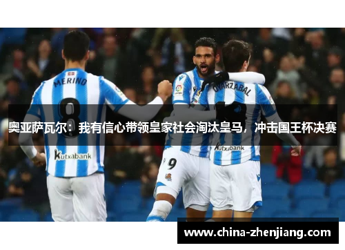 奥亚萨瓦尔：我有信心带领皇家社会淘汰皇马，冲击国王杯决赛