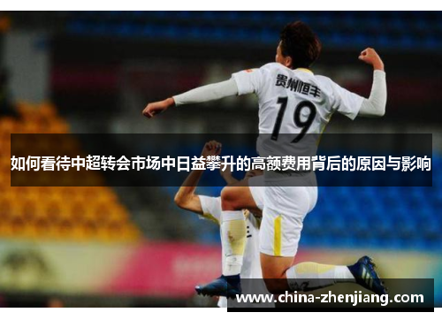 如何看待中超转会市场中日益攀升的高额费用背后的原因与影响
