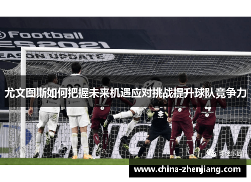 尤文图斯如何把握未来机遇应对挑战提升球队竞争力