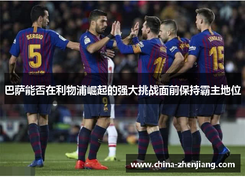 巴萨能否在利物浦崛起的强大挑战面前保持霸主地位 巴萨能否在利物浦崛起的强大挑战面前保持霸主地位