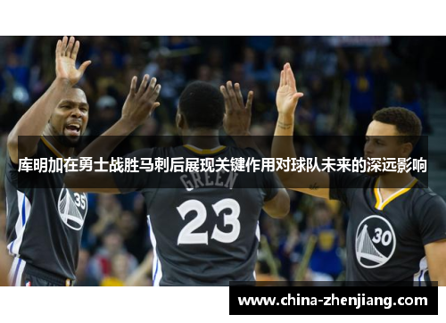 库明加在勇士战胜马刺后展现关键作用对球队未来的深远影响 库明加在勇士战胜马刺后展现关键作用对球队未来的深远影响