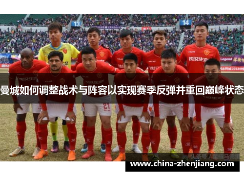曼城如何调整战术与阵容以实现赛季反弹并重回巅峰状态 曼城如何调整战术与阵容以实现赛季反弹并重回巅峰状态