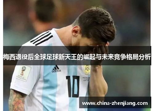 梅西退役后全球足球新天王的崛起与未来竞争格局分析